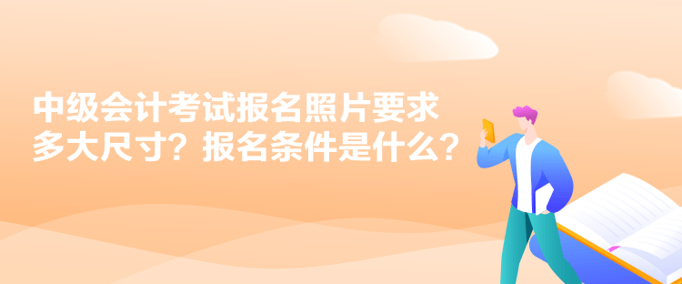 中級會計考試報名照片要求多大尺寸？報名條件是什么？