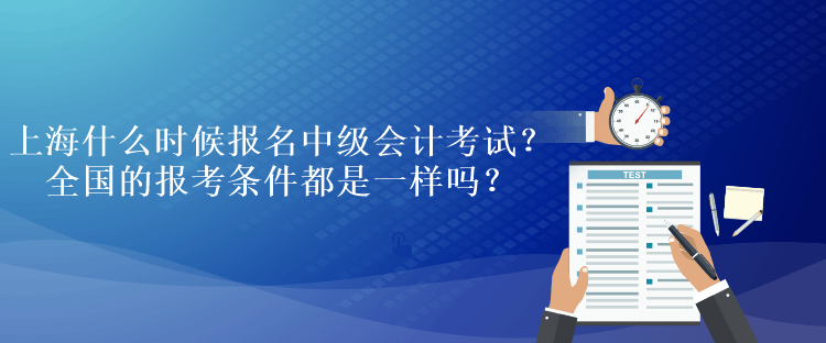 上海什么時候報名中級會計考試？全國的報考條件都是一樣嗎？