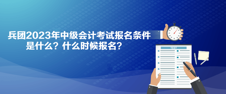 兵團(tuán)2023年中級(jí)會(huì)計(jì)考試報(bào)名條件是什么？什么時(shí)候報(bào)名？