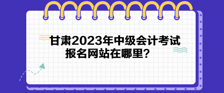 甘肅2023年中級會計考試報名網(wǎng)站在哪里？