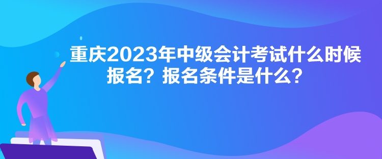 重慶2023年中級會計考試什么時候報名？報名條件是什么？