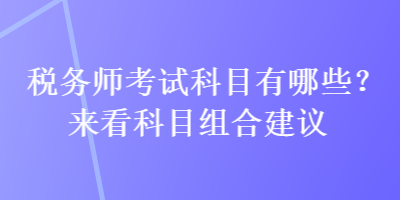 稅務(wù)師考試科目有哪些？來看科目組合建議