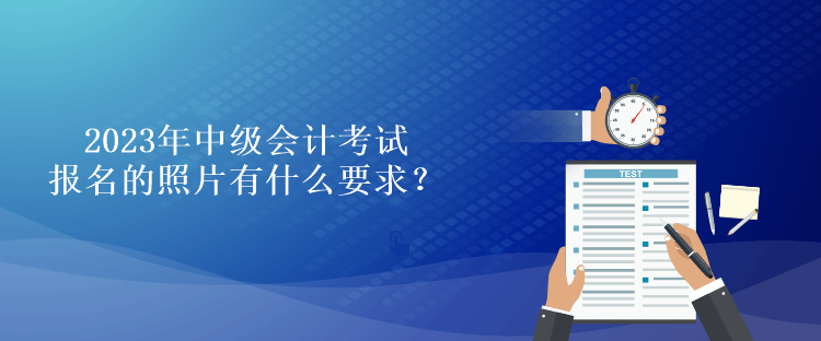 2023年中級(jí)會(huì)計(jì)考試報(bào)名的照片有什么要求？