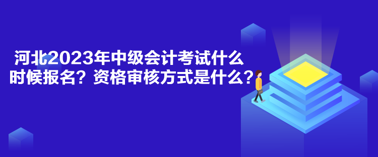 河北2023年中級會計考試什么時候報名？資格審核方式是什么？