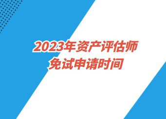 2023年資產(chǎn)評(píng)估師免試申請(qǐng)時(shí)間