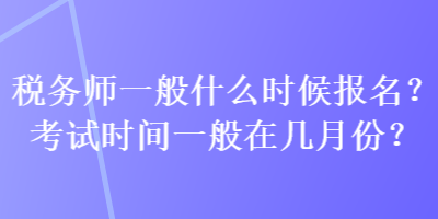 稅務(wù)師一般什么時(shí)候報(bào)名？考試時(shí)間一般在幾月份？