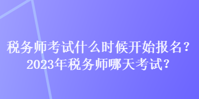 稅務(wù)師考試什么時(shí)候開(kāi)始報(bào)名？2023年稅務(wù)師哪天考試？