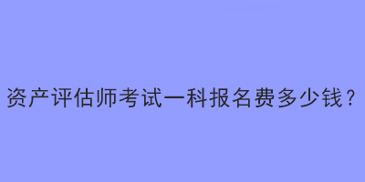 資產(chǎn)評估師考試一科報名費多少錢？