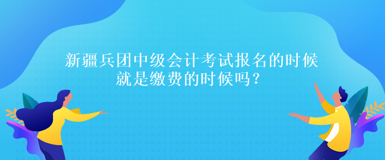 新疆兵團中級會計考試報名的時候就是繳費的時候嗎？