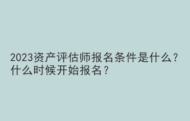 2023資產(chǎn)評(píng)估師報(bào)名條件是什么？什么時(shí)候開始報(bào)名？