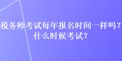 稅務(wù)師考試每年報名時間一樣嗎？什么時候考試？