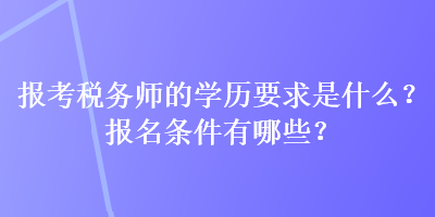 報(bào)考稅務(wù)師的學(xué)歷要求是什么？報(bào)名條件有哪些？