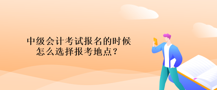 中級會計(jì)考試報(bào)名的時(shí)候怎么選擇報(bào)考地點(diǎn)？