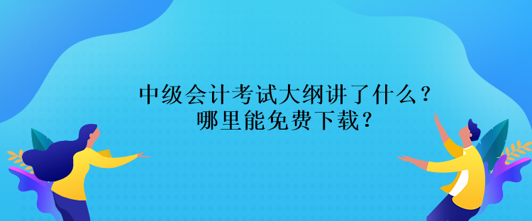 中級會計考試大綱講了什么？哪里能免費下載？