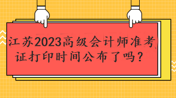 江蘇2023高級(jí)會(huì)計(jì)師準(zhǔn)考證打印時(shí)間公布了嗎？