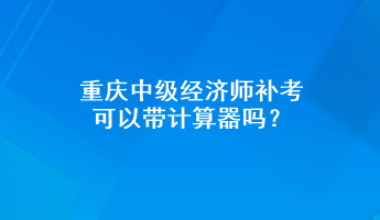 重慶中級(jí)經(jīng)濟(jì)師補(bǔ)考可以帶計(jì)算器嗎？