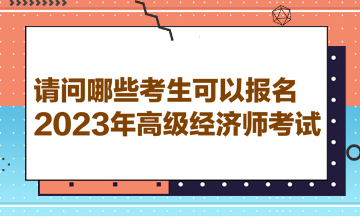 請問哪些考生可以報名2023年高級經(jīng)濟師考試？