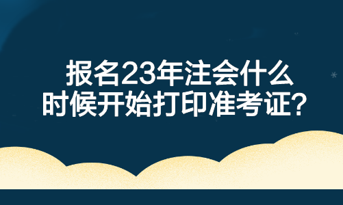 報(bào)名23年注會(huì)什么時(shí)候開(kāi)始打印準(zhǔn)考證？