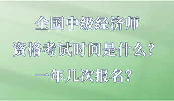 全國中級(jí)經(jīng)濟(jì)師資格考試時(shí)間是什么？一年幾次報(bào)名？