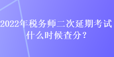 2022年稅務(wù)師二次延期考試什么時(shí)候查分？