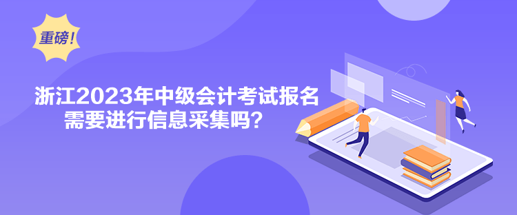 浙江2023年中級會計考試報名需要進行信息采集嗎？