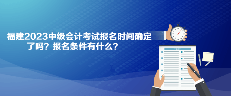 福建2023中級(jí)會(huì)計(jì)考試報(bào)名時(shí)間確定了嗎？報(bào)名條件有什么？