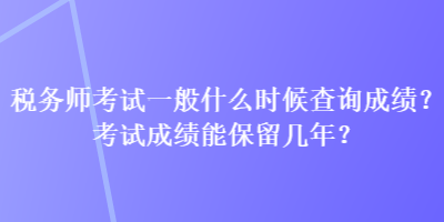 稅務(wù)師考試一般什么時(shí)候查詢(xún)成績(jī)？考試成績(jī)能保留幾年？