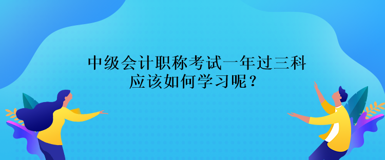 中級會計(jì)職稱考試一年過三科應(yīng)該如何學(xué)習(xí)呢？