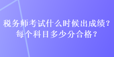 稅務(wù)師考試什么時候出成績？每個科目多少分合格？