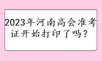 2023年河南高會準(zhǔn)考證開始打印了嗎？