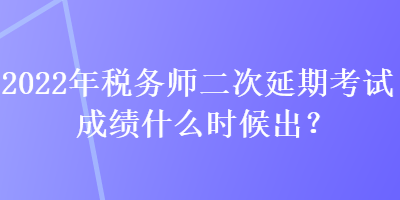 2022年稅務(wù)師二次延期考試成績什么時候出？