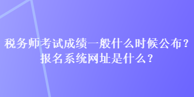 稅務(wù)師考試成績一般什么時(shí)候公布？報(bào)名系統(tǒng)網(wǎng)址是什么？