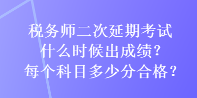 稅務(wù)師二次延期考試什么時候出成績？每個科目多少分合格？