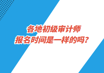 各地初級(jí)審計(jì)師報(bào)名時(shí)間是一樣的嗎？