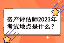 資產(chǎn)評(píng)估師2023年考試地點(diǎn)是什么？