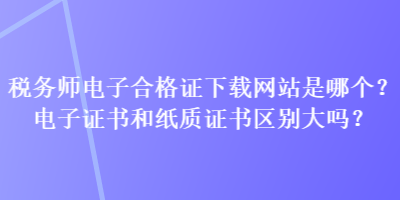 稅務(wù)師電子合格證下載網(wǎng)站是哪個(gè)？電子證書(shū)和紙質(zhì)證書(shū)區(qū)別大嗎？