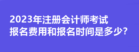 2023年注冊(cè)會(huì)計(jì)師考試報(bào)名費(fèi)用和報(bào)名時(shí)間是多少？