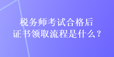 稅務(wù)師考試合格后證書領(lǐng)取流程是什么？