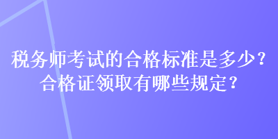 稅務(wù)師考試的合格標(biāo)準(zhǔn)是多少？合格證領(lǐng)取有哪些規(guī)定？