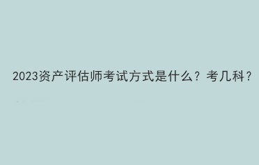 2023資產(chǎn)評估師考試方式是什么？考幾科？