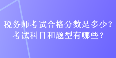 稅務(wù)師考試合格分?jǐn)?shù)是多少？考試科目和題型有哪些？