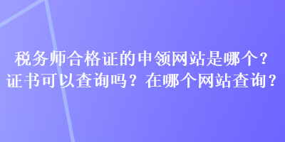 稅務(wù)師合格證的申領(lǐng)網(wǎng)站是哪個(gè)？證書可以查詢嗎？在哪個(gè)網(wǎng)站查詢？