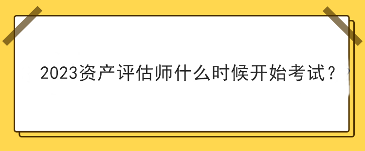 2023資產(chǎn)評(píng)估師什么時(shí)候開(kāi)始考試？