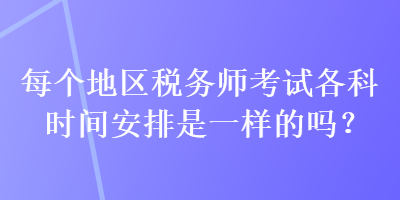 每個(gè)地區(qū)稅務(wù)師考試各科時(shí)間安排是一樣的嗎？