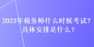 2023年稅務師什么時候考試？具體安排是什么？