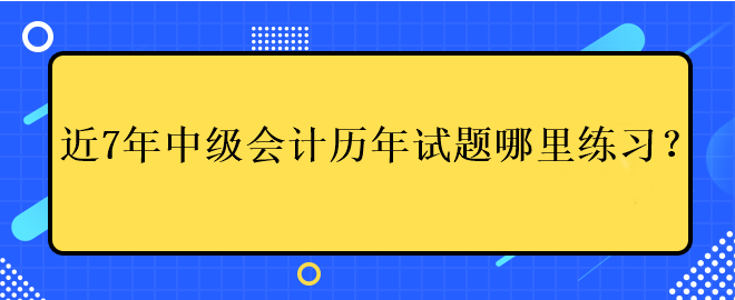 近7年中級(jí)會(huì)計(jì)考試歷年試題哪里練習(xí)？