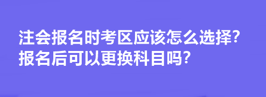 注會報名時考區(qū)應(yīng)該怎么選擇？報名后可以更換科目嗎？