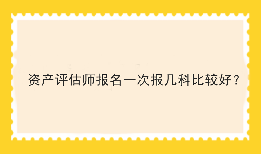 資產(chǎn)評(píng)估師報(bào)名一次報(bào)幾科比較好？