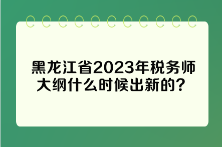 黑龍江省2023年稅務師大綱什么時候出新的？