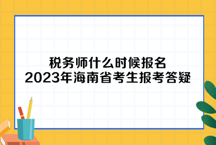 稅務(wù)師什么時候報名2023年海南省考生報考答疑